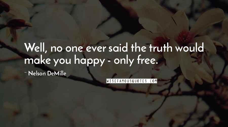 Nelson DeMille Quotes: Well, no one ever said the truth would make you happy - only free.