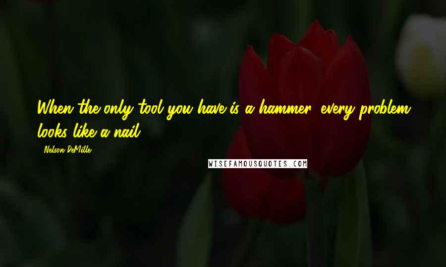 Nelson DeMille Quotes: When the only tool you have is a hammer, every problem looks like a nail.