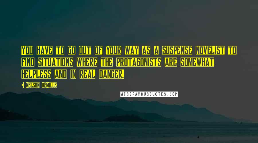 Nelson DeMille Quotes: You have to go out of your way as a suspense novelist to find situations where the protagonists are somewhat helpless and in real danger.