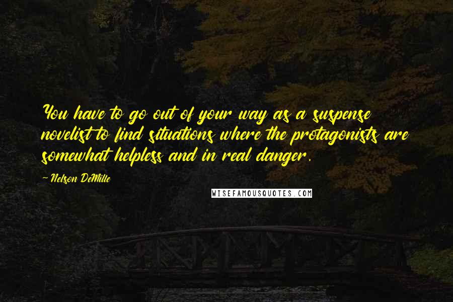 Nelson DeMille Quotes: You have to go out of your way as a suspense novelist to find situations where the protagonists are somewhat helpless and in real danger.