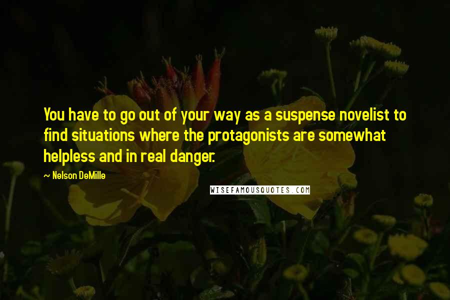 Nelson DeMille Quotes: You have to go out of your way as a suspense novelist to find situations where the protagonists are somewhat helpless and in real danger.