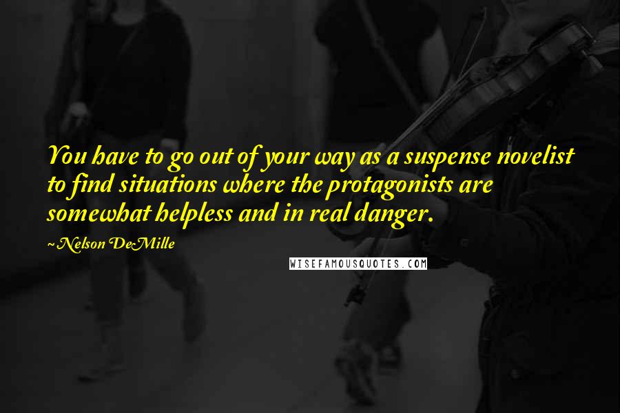 Nelson DeMille Quotes: You have to go out of your way as a suspense novelist to find situations where the protagonists are somewhat helpless and in real danger.