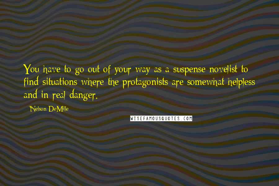 Nelson DeMille Quotes: You have to go out of your way as a suspense novelist to find situations where the protagonists are somewhat helpless and in real danger.
