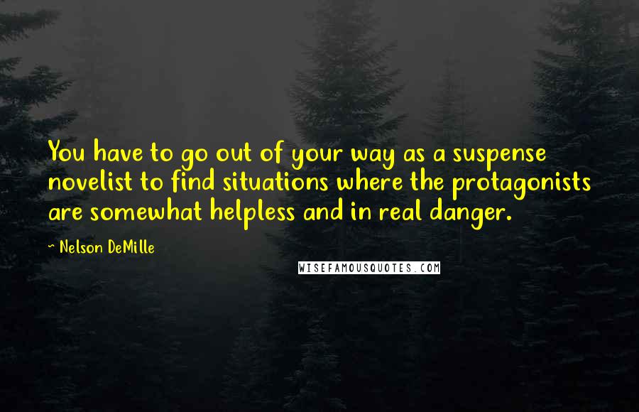 Nelson DeMille Quotes: You have to go out of your way as a suspense novelist to find situations where the protagonists are somewhat helpless and in real danger.