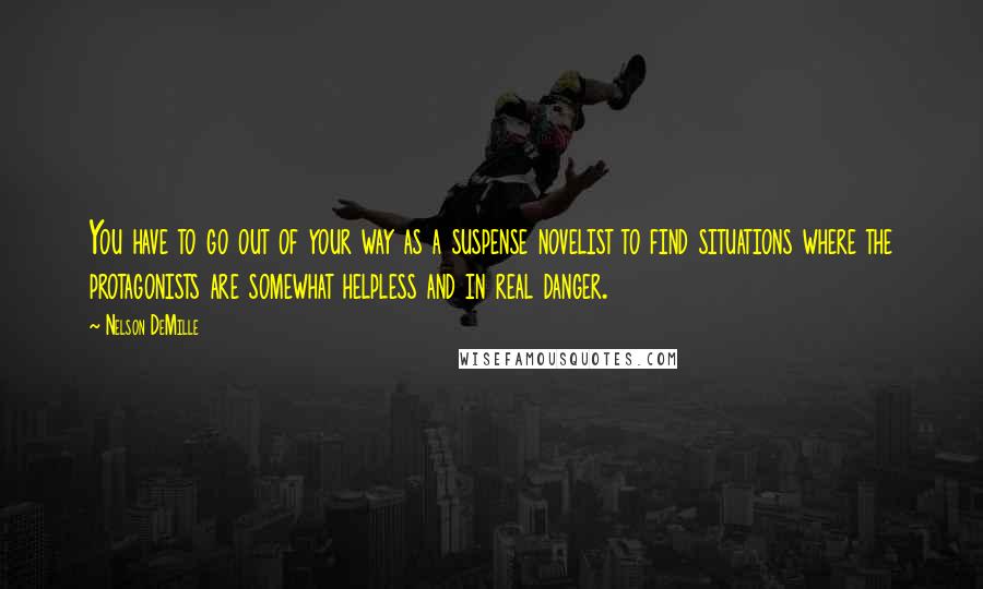 Nelson DeMille Quotes: You have to go out of your way as a suspense novelist to find situations where the protagonists are somewhat helpless and in real danger.