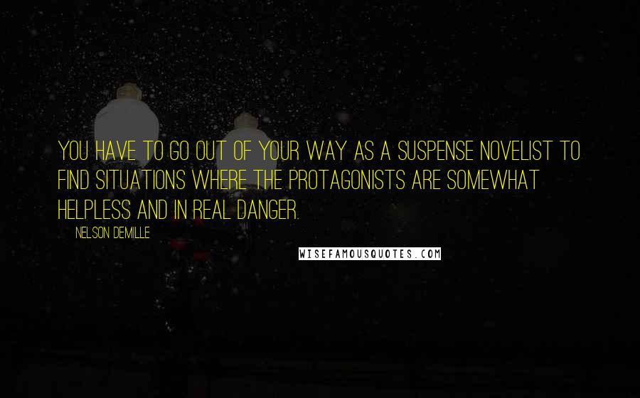 Nelson DeMille Quotes: You have to go out of your way as a suspense novelist to find situations where the protagonists are somewhat helpless and in real danger.