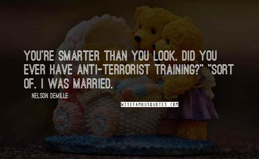 Nelson DeMille Quotes: You're smarter than you look. Did you ever have anti-terrorist training?" "Sort of. I was married.