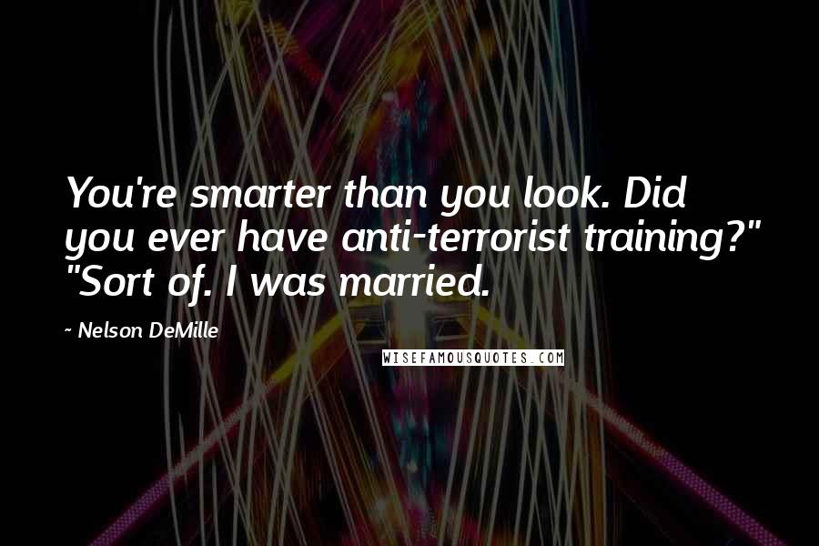 Nelson DeMille Quotes: You're smarter than you look. Did you ever have anti-terrorist training?" "Sort of. I was married.