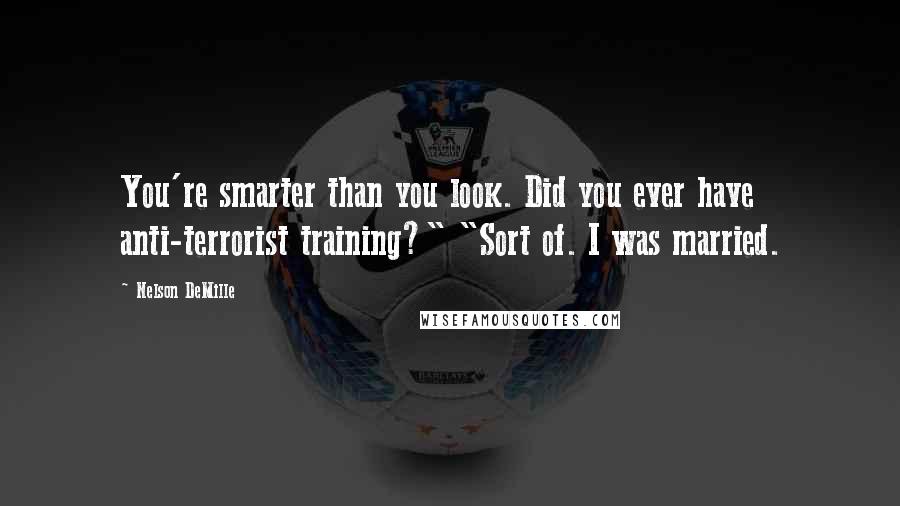 Nelson DeMille Quotes: You're smarter than you look. Did you ever have anti-terrorist training?" "Sort of. I was married.