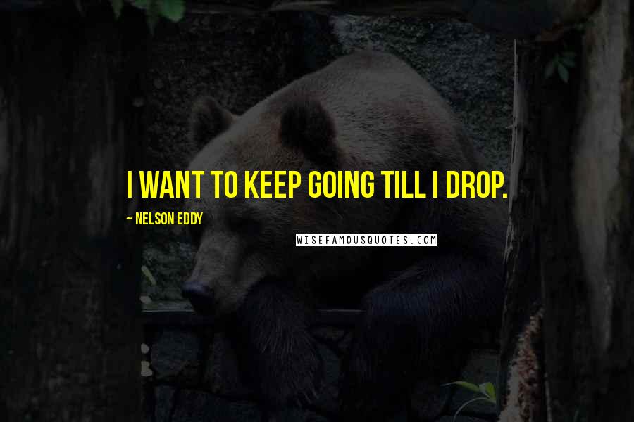 Nelson Eddy Quotes: I want to keep going till I drop.