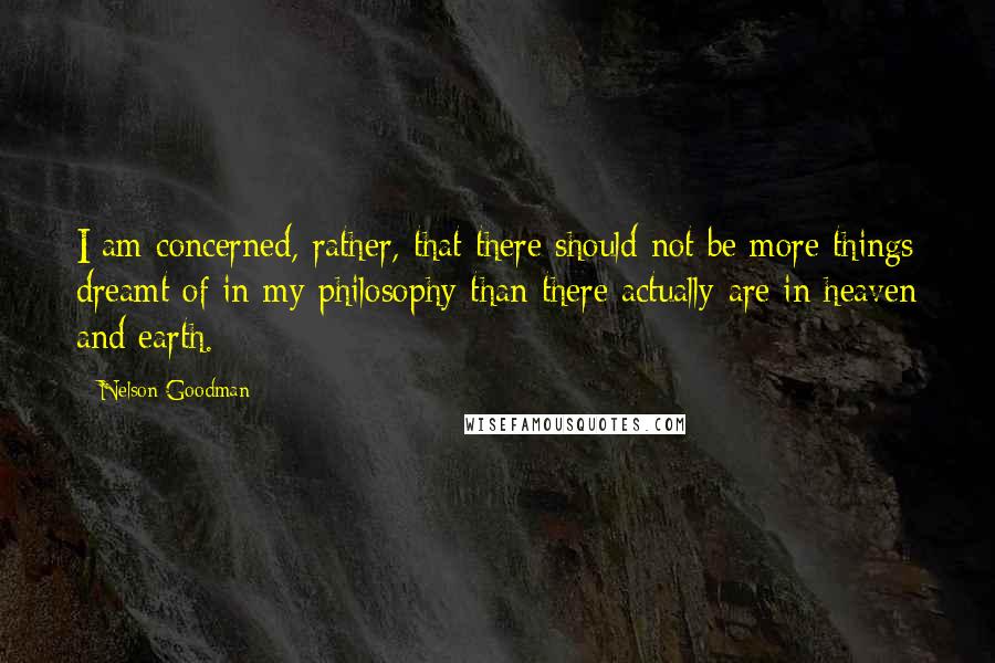 Nelson Goodman Quotes: I am concerned, rather, that there should not be more things dreamt of in my philosophy than there actually are in heaven and earth.
