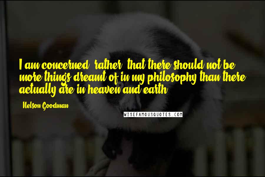 Nelson Goodman Quotes: I am concerned, rather, that there should not be more things dreamt of in my philosophy than there actually are in heaven and earth.