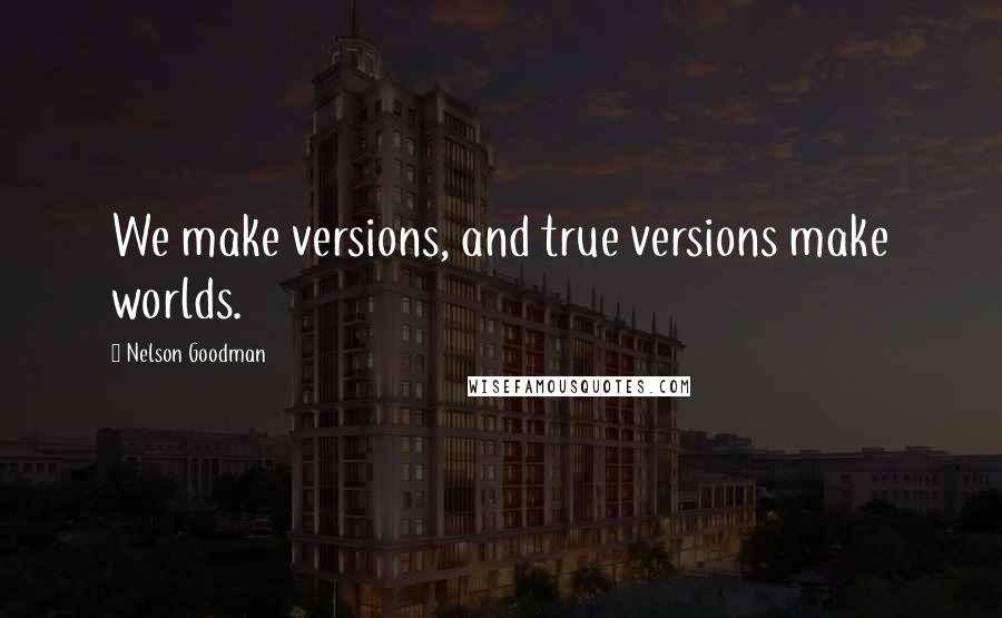 Nelson Goodman Quotes: We make versions, and true versions make worlds.