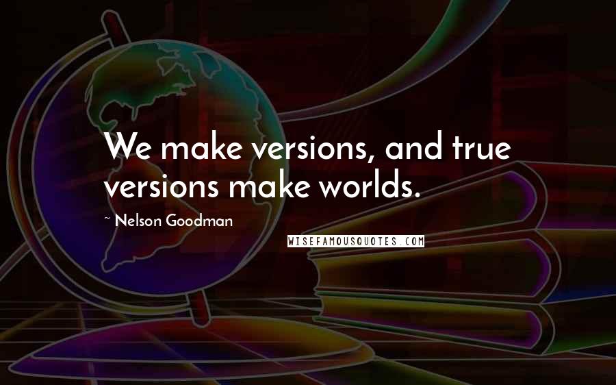 Nelson Goodman Quotes: We make versions, and true versions make worlds.