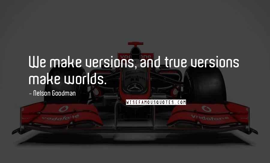 Nelson Goodman Quotes: We make versions, and true versions make worlds.