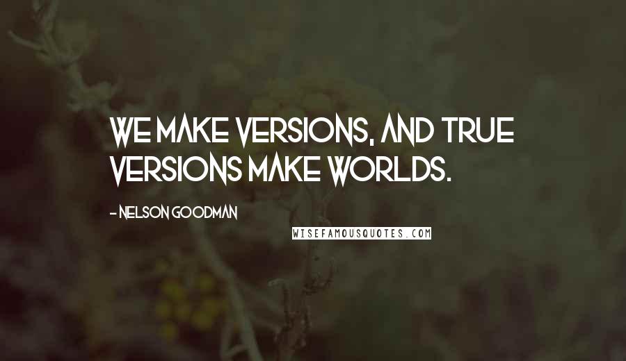 Nelson Goodman Quotes: We make versions, and true versions make worlds.