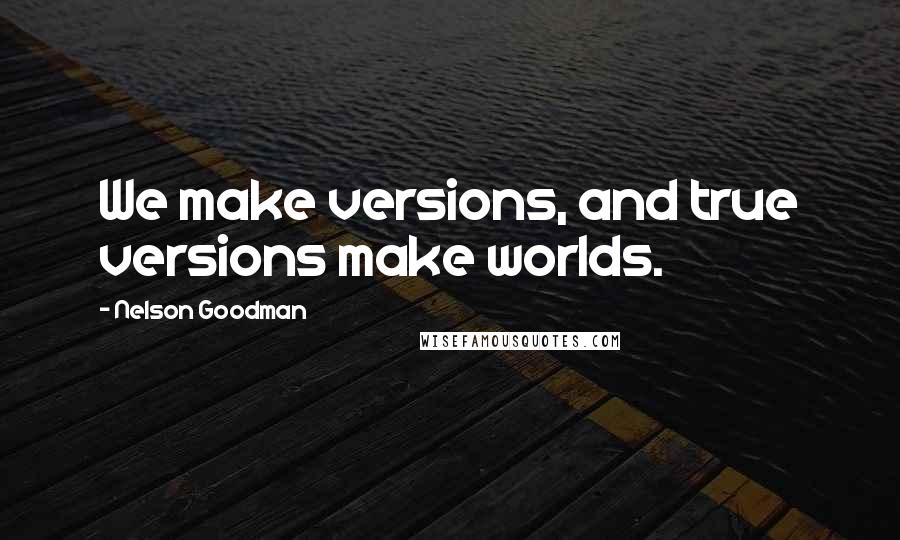 Nelson Goodman Quotes: We make versions, and true versions make worlds.