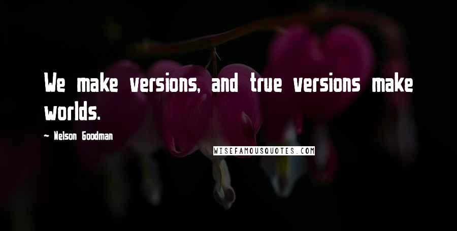 Nelson Goodman Quotes: We make versions, and true versions make worlds.
