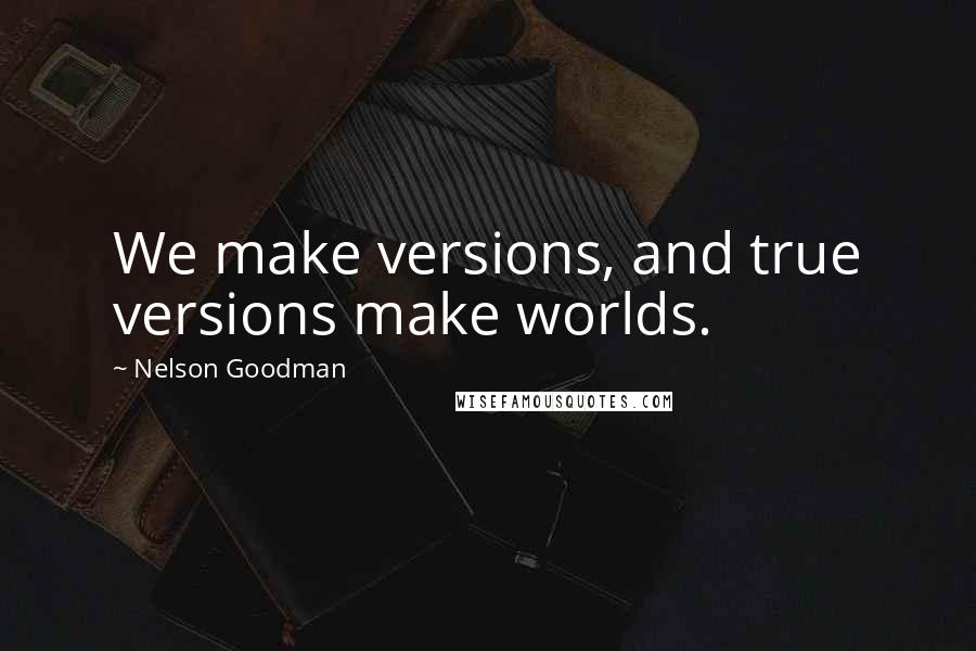 Nelson Goodman Quotes: We make versions, and true versions make worlds.