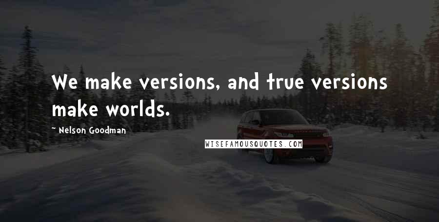 Nelson Goodman Quotes: We make versions, and true versions make worlds.