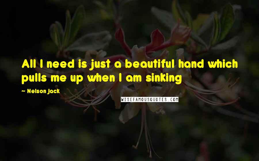 Nelson Jack Quotes: All I need is just a beautiful hand which pulls me up when I am sinking