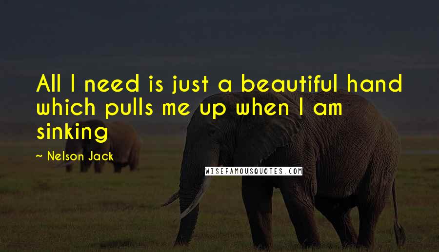 Nelson Jack Quotes: All I need is just a beautiful hand which pulls me up when I am sinking