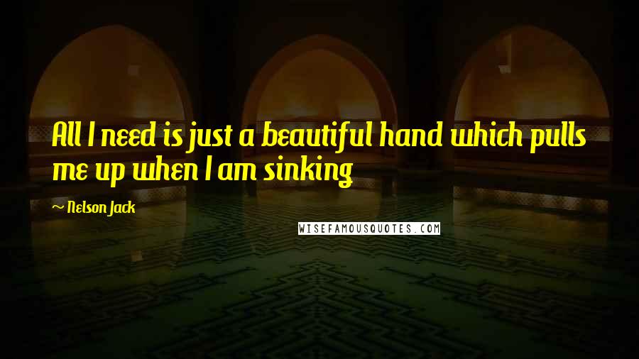 Nelson Jack Quotes: All I need is just a beautiful hand which pulls me up when I am sinking