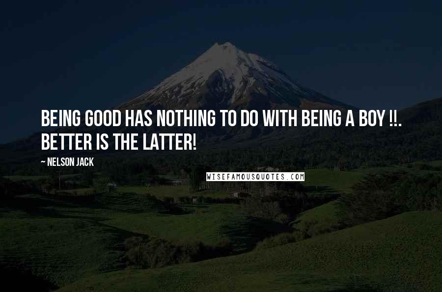Nelson Jack Quotes: Being good has nothing to do with being a Boy !!. Better is the latter!