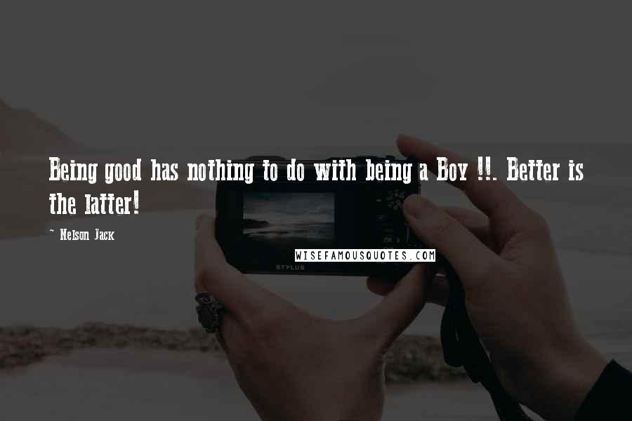 Nelson Jack Quotes: Being good has nothing to do with being a Boy !!. Better is the latter!
