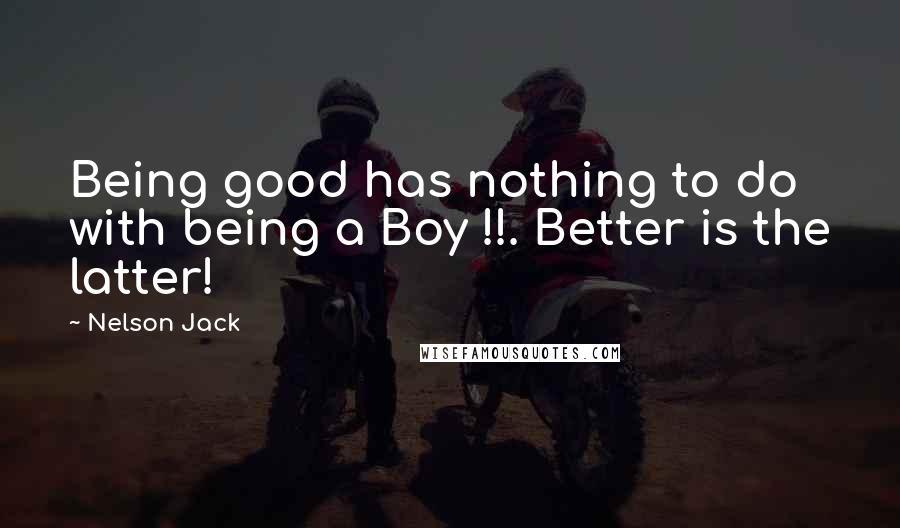 Nelson Jack Quotes: Being good has nothing to do with being a Boy !!. Better is the latter!