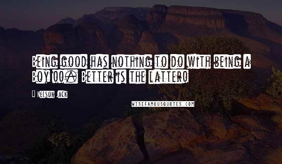 Nelson Jack Quotes: Being good has nothing to do with being a Boy !!. Better is the latter!