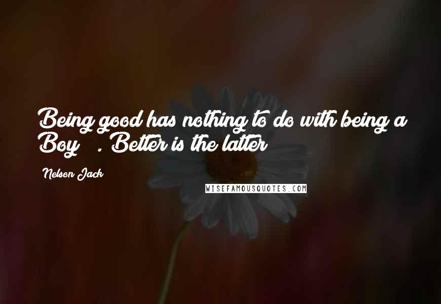 Nelson Jack Quotes: Being good has nothing to do with being a Boy !!. Better is the latter!