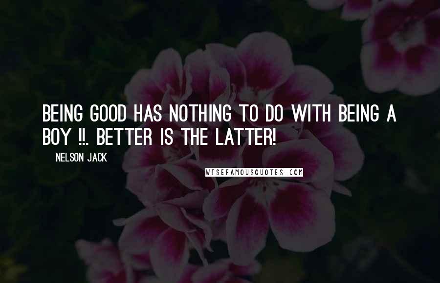 Nelson Jack Quotes: Being good has nothing to do with being a Boy !!. Better is the latter!