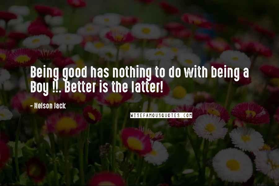 Nelson Jack Quotes: Being good has nothing to do with being a Boy !!. Better is the latter!