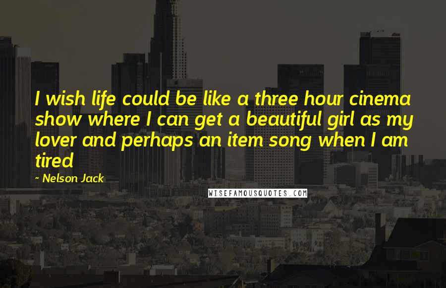 Nelson Jack Quotes: I wish life could be like a three hour cinema show where I can get a beautiful girl as my lover and perhaps an item song when I am tired