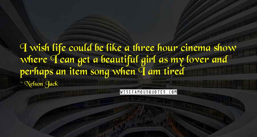 Nelson Jack Quotes: I wish life could be like a three hour cinema show where I can get a beautiful girl as my lover and perhaps an item song when I am tired