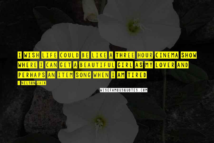 Nelson Jack Quotes: I wish life could be like a three hour cinema show where I can get a beautiful girl as my lover and perhaps an item song when I am tired