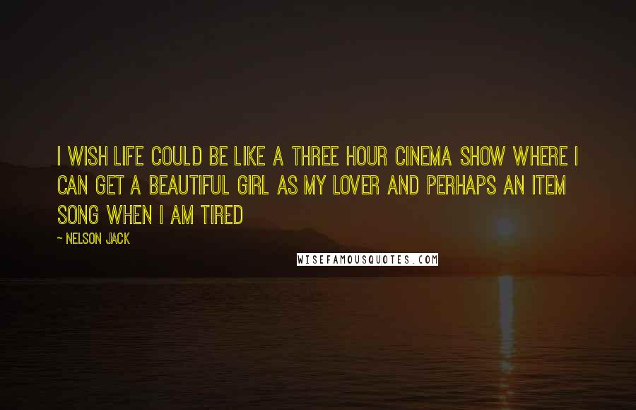 Nelson Jack Quotes: I wish life could be like a three hour cinema show where I can get a beautiful girl as my lover and perhaps an item song when I am tired