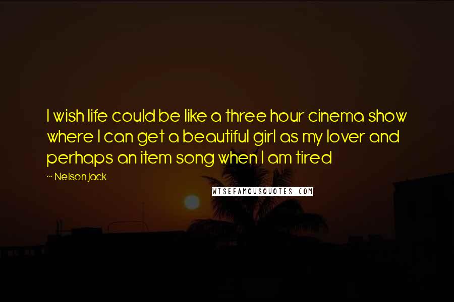 Nelson Jack Quotes: I wish life could be like a three hour cinema show where I can get a beautiful girl as my lover and perhaps an item song when I am tired