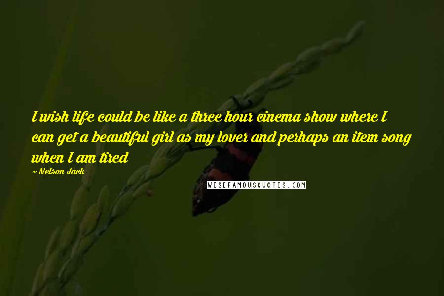 Nelson Jack Quotes: I wish life could be like a three hour cinema show where I can get a beautiful girl as my lover and perhaps an item song when I am tired