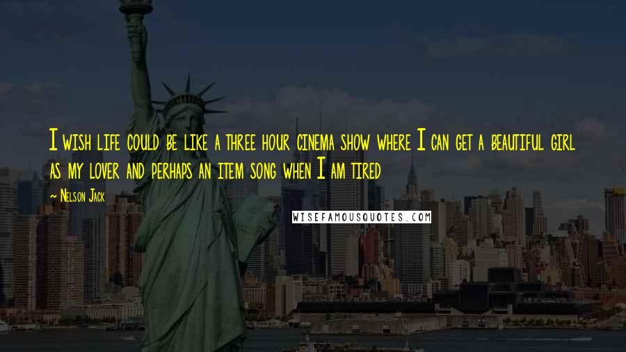 Nelson Jack Quotes: I wish life could be like a three hour cinema show where I can get a beautiful girl as my lover and perhaps an item song when I am tired