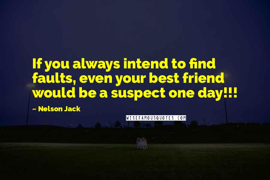 Nelson Jack Quotes: If you always intend to find faults, even your best friend would be a suspect one day!!!