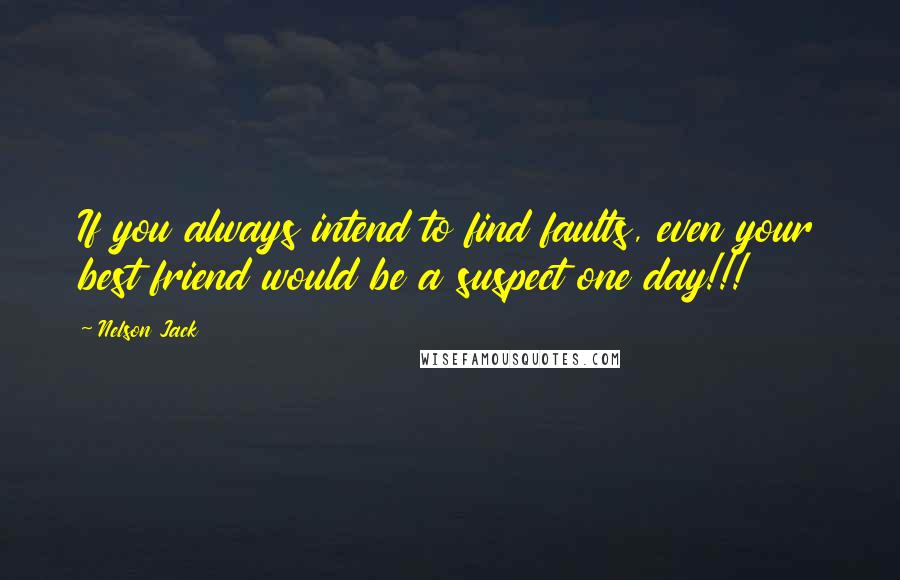 Nelson Jack Quotes: If you always intend to find faults, even your best friend would be a suspect one day!!!