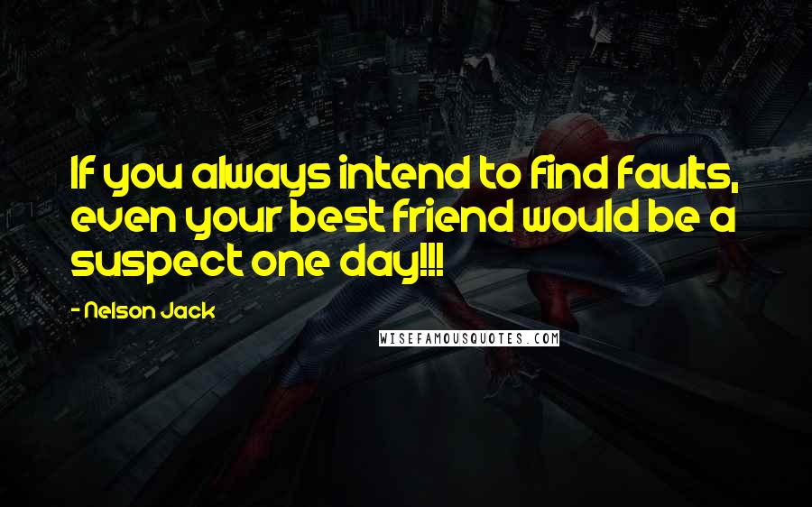 Nelson Jack Quotes: If you always intend to find faults, even your best friend would be a suspect one day!!!