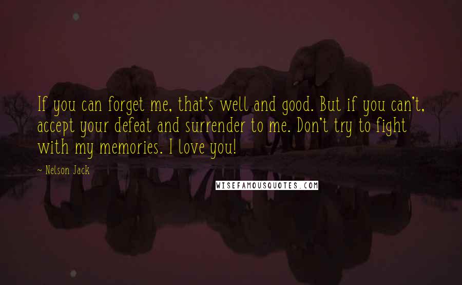 Nelson Jack Quotes: If you can forget me, that's well and good. But if you can't, accept your defeat and surrender to me. Don't try to fight with my memories. I love you!