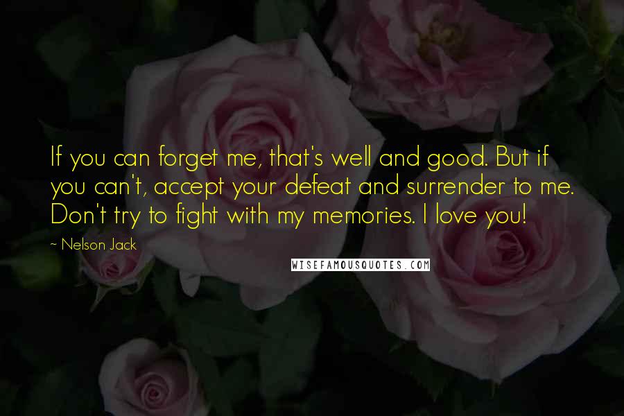 Nelson Jack Quotes: If you can forget me, that's well and good. But if you can't, accept your defeat and surrender to me. Don't try to fight with my memories. I love you!