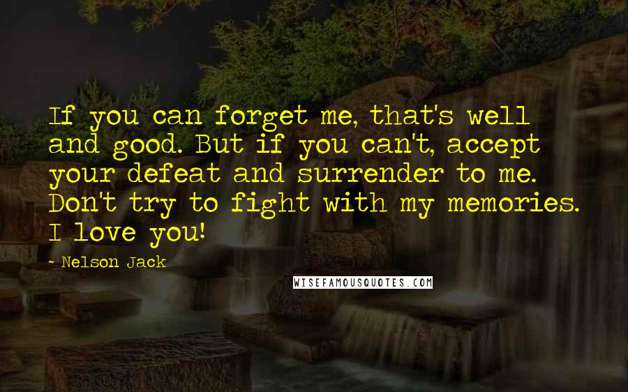 Nelson Jack Quotes: If you can forget me, that's well and good. But if you can't, accept your defeat and surrender to me. Don't try to fight with my memories. I love you!