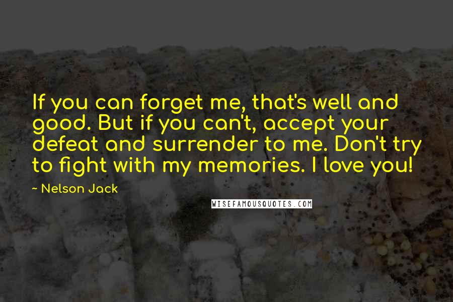 Nelson Jack Quotes: If you can forget me, that's well and good. But if you can't, accept your defeat and surrender to me. Don't try to fight with my memories. I love you!