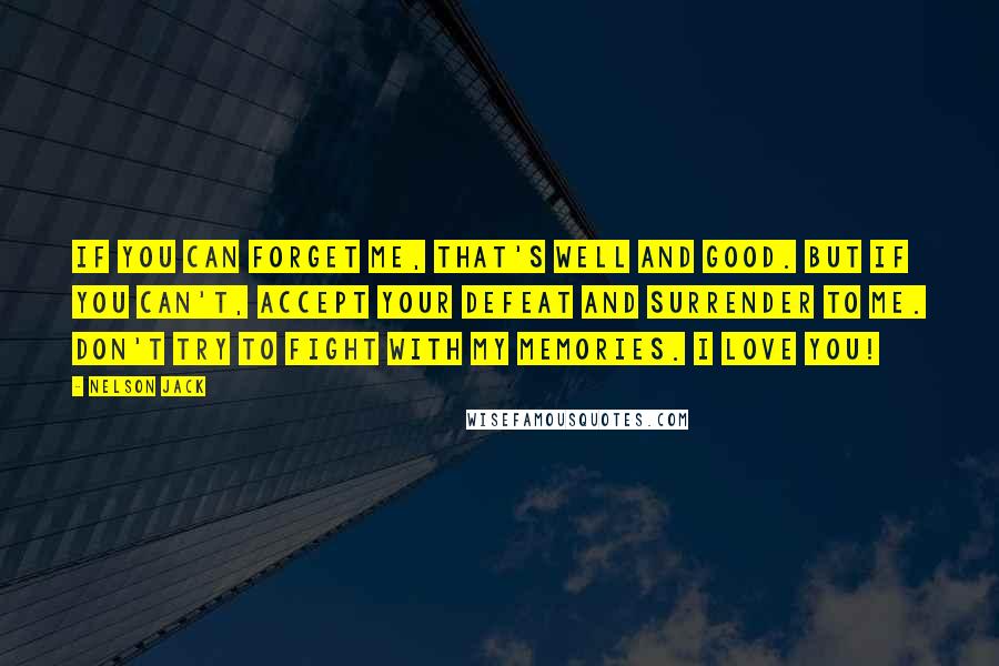 Nelson Jack Quotes: If you can forget me, that's well and good. But if you can't, accept your defeat and surrender to me. Don't try to fight with my memories. I love you!