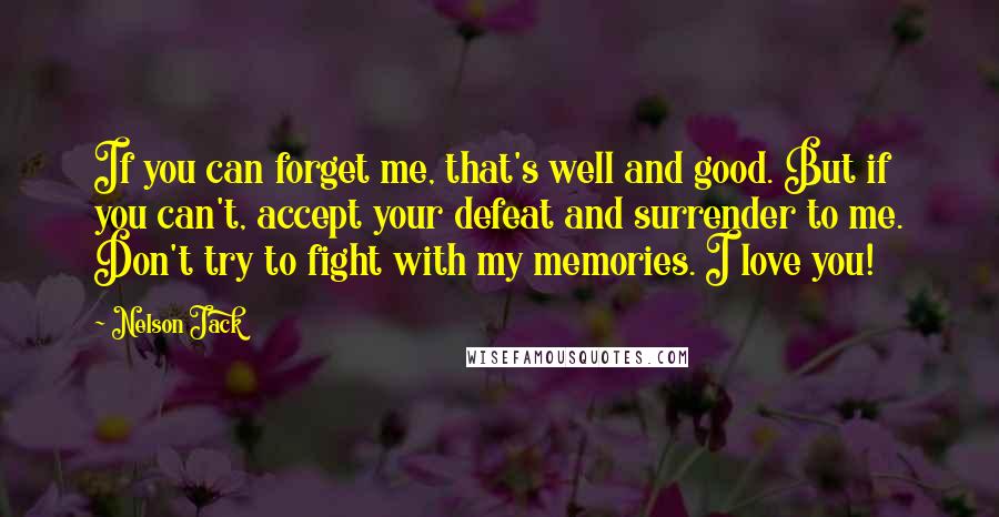 Nelson Jack Quotes: If you can forget me, that's well and good. But if you can't, accept your defeat and surrender to me. Don't try to fight with my memories. I love you!